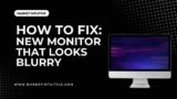 New Monitor Looks Blurry? Fix This Issue Easily With These Steps