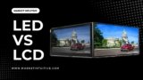 LED vs LCD: Which One’s Best For You?